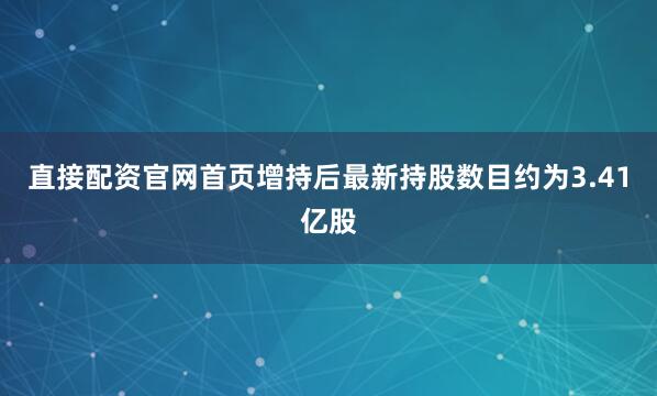 直接配资官网首页增持后最新持股数目约为3.41亿股