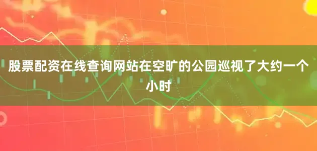 股票配资在线查询网站在空旷的公园巡视了大约一个小时