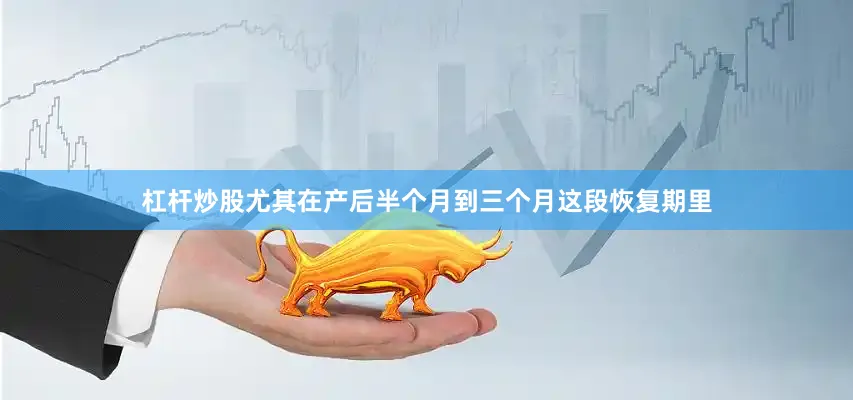 杠杆炒股尤其在产后半个月到三个月这段恢复期里