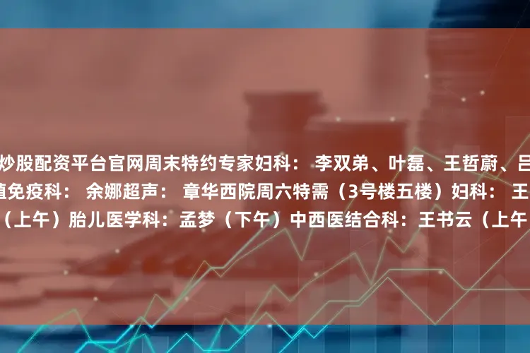 炒股配资平台官网周末特约专家妇科： 李双弟、叶磊、王哲蔚、吕斯迹乳腺科： 籍敏（上午）生殖免疫科： 余娜超声： 章华西院周六特需（3号楼五楼）妇科： 王小杰产科：李安卫、周健（上午）胎儿医学科：孟梦（下午）中西医结合科：王书云（上午） 发育行为儿童保健门诊  1 门诊时间：8:00-17:00挂号时间：7:30-16:30 2 预约方式：1）现场预约 / 诊间预约3）支付宝生活号：上海市第一妇婴保