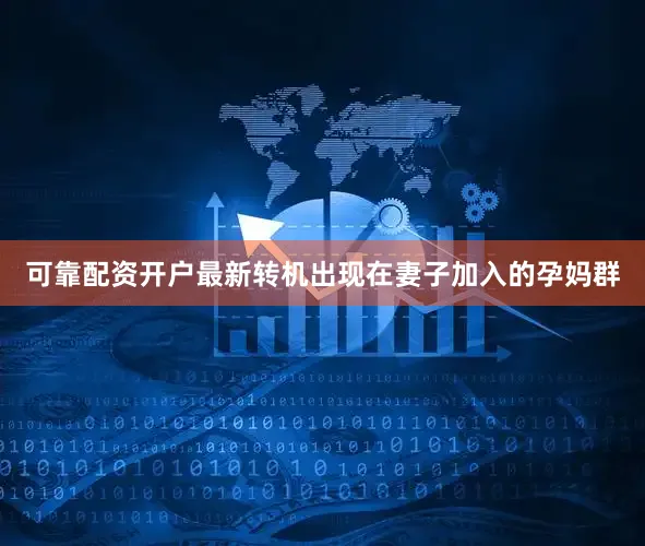 可靠配资开户最新转机出现在妻子加入的孕妈群