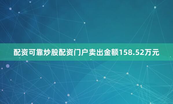 配资可靠炒股配资门户卖出金额158.52万元