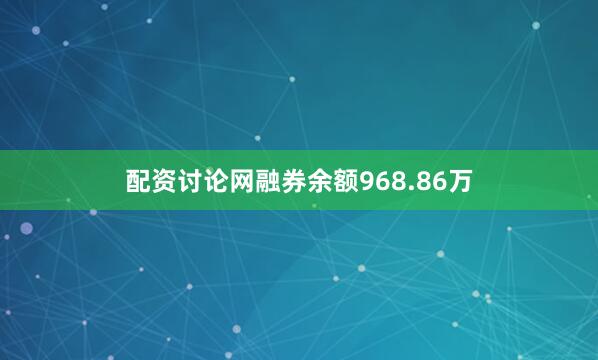 配资讨论网融券余额968.86万