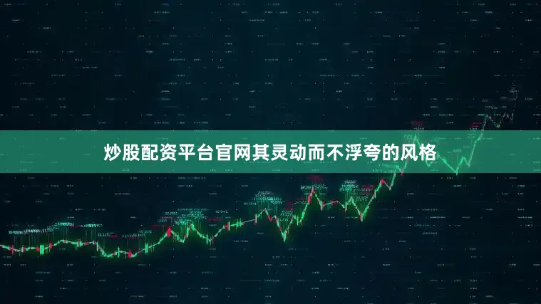 炒股配资平台官网其灵动而不浮夸的风格