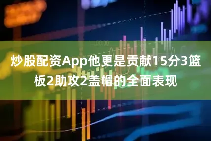炒股配资App他更是贡献15分3篮板2助攻2盖帽的全面表现