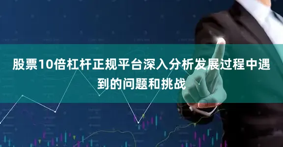股票10倍杠杆正规平台深入分析发展过程中遇到的问题和挑战
