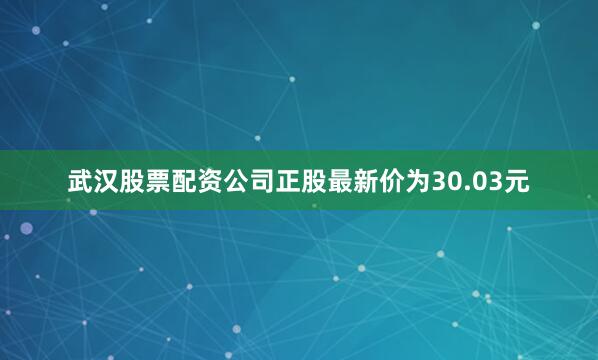 武汉股票配资公司正股最新价为30.03元