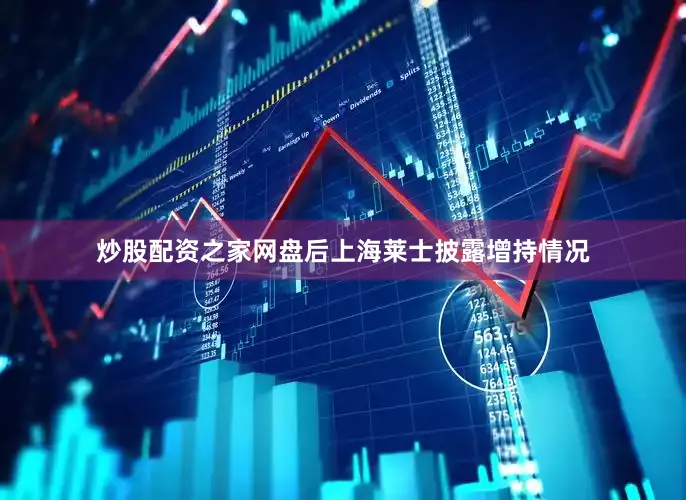 炒股配资之家网盘后上海莱士披露增持情况