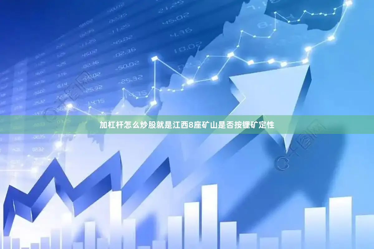 加杠杆怎么炒股就是江西8座矿山是否按锂矿定性